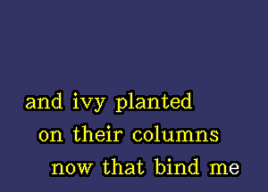 and ivy planted

on their columns
now that bind me