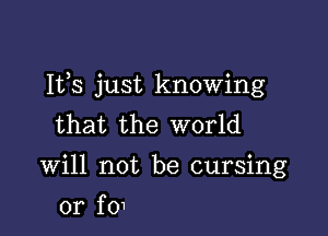 It,s just knowing

that the world
Will not be cursing

0r f01