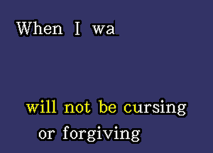 When I wa

Will not be cursing

or f orgiving