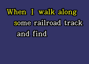 When I walk along

some railroad track
and f ind