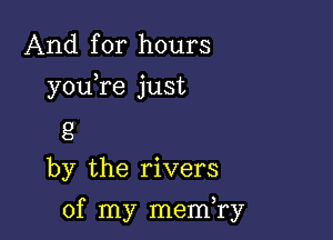 And for hours

youTe just

8
by the rivers

of my memTy