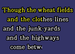 Though the Wheat f ields
and the clothes-lines
and the junk-yards
and the highways
come beth