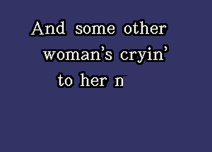 And some other

woman,s cryin

to her I)