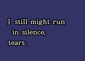 I still might run

in silence,
tears .