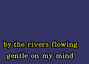 by the rivers flowing

gentle on my mind