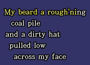 My beard a roughhing

coal pile
and a dirty hat
pulled low

across my f ace