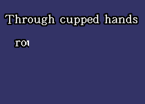 Through cupped hands

r01