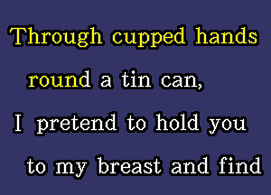 Through cupped hands
round a tin can,
I pretend to hold you

to my breast and find