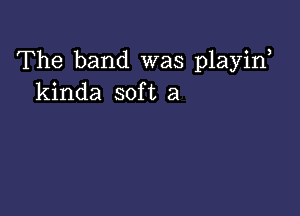 The band was playirf
kinda soft a