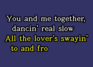 You and me together,
dancif real slow

All the lovefs swayiw
t0 and fro