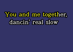 You and me together,
dancif real slow