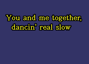 You and me together,
dancif real slow