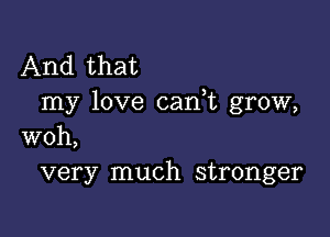 And that
my love can t grow,

woh,
very much stronger