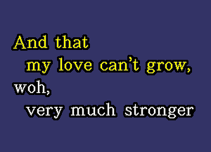 And that
my love can t grow,

woh,
very much stronger