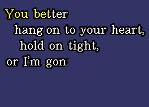 You better
hang on to your heart,
hold on tight,

or Fm gon