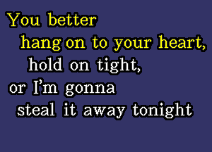 You better
hang on to your heart,
hold on tight,

or Fm gonna
steal it away tonight