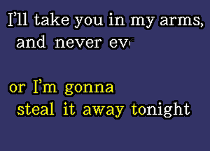 F11 take you in my arms,
and never eVu

or Fm gonna
steal it away tonight