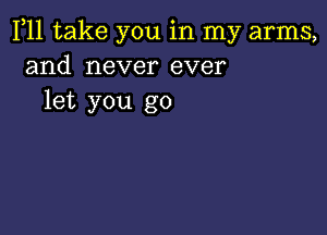 F11 take you in my arms,
and never ever
let you go