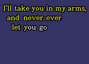 F11 take you in my arms,
and never ever
let you go