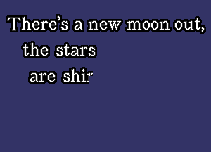 Therds a new moon out,

the stars

are Shif'