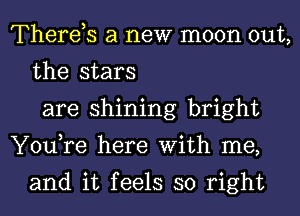 Therds a new moon out,
the stars
are shining bright
You,re here With me,

and it feels so right