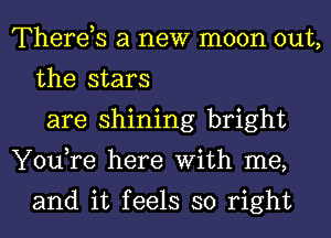 Therds a new moon out,
the stars
are shining bright
You,re here With me,

and it feels so right