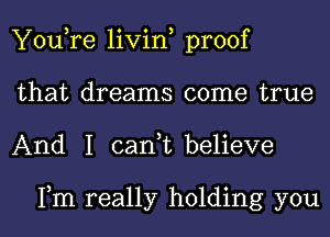 You,re livin, proof
that dreams come true
And I can,t believe

Fm really holding you