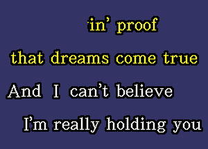 'in proof
that dreams come true
And I can,t believe

Fm really holding you