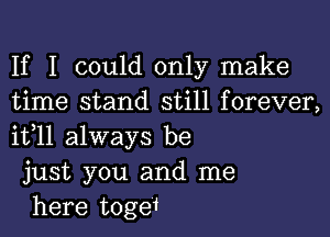 If I could only make
time stand still forever,

11311 always be
just you and me
here togei