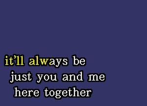 11311 always be
just you and me
here together