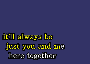 11311 always be
just you and me
here together