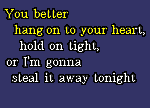 You better
hang on to your heart,
hold on tight,

or Fm gonna
steal it away tonight