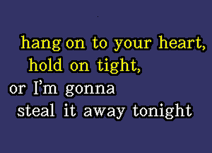 hang on to your heart,
hold on tight,

or Fm gonna
steal it away tonight