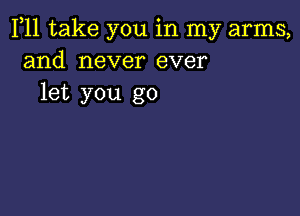 F11 take you in my arms,
and never ever
let you go