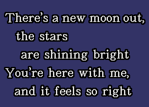 Therds a new moon out,
the stars
are shining bright
You,re here With me,

and it feels so right