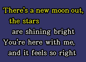 Therds a new moon out,
the stars
are shining bright
You,re here With me,

and it feels so right