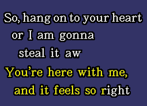 So, hang on to your heart
or I am gonna

steal it aw

YouTe here With me,

and it feels so right