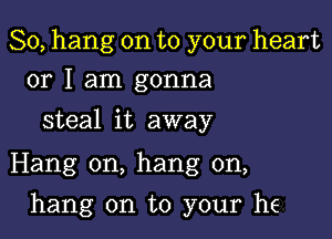 So, hang on to your heart
or I am gonna

steal it away

Hang on, hang on,

hang on to your he