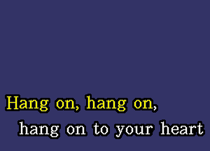 Hang on, hang on,

hang on to your heart