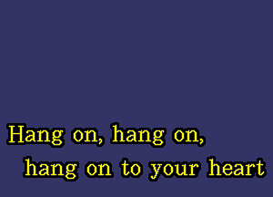 Hang on, hang on,

hang on to your heart