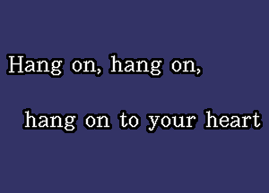 Hang on, hang on,

hang on to your heart