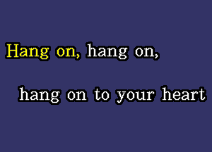 Hang on, hang on,

hang on to your heart