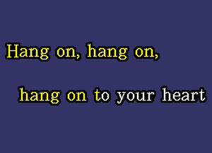 Hang on, hang on,

hang on to your heart