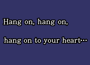 Hang on, hang on,

hang on to your heart-