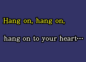 Hang on, hang on,

hang on to your heart-