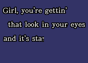 Girl, youTe gettin,

that look in your eyes

and ifs sta'