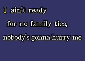 I aink ready

for no family ties,

nobodyk gonna hurry me