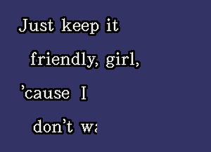 J ust keep it

friendly, girl,

3
cause I

donWL W2