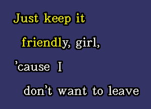 J ust keep it

friendly, girl,

3
cause I

donWL want to leave