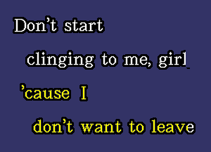 D0n t start

clinging to me, girl

3
cause I

donWL want to leave